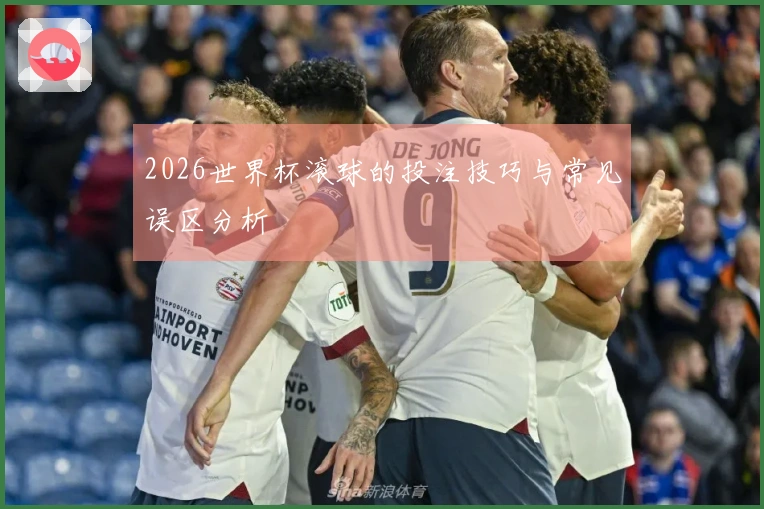 2026世界杯滚球的投注技巧与常见误区分析