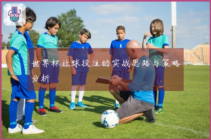 世界杯让球投注的实战思路与策略分析