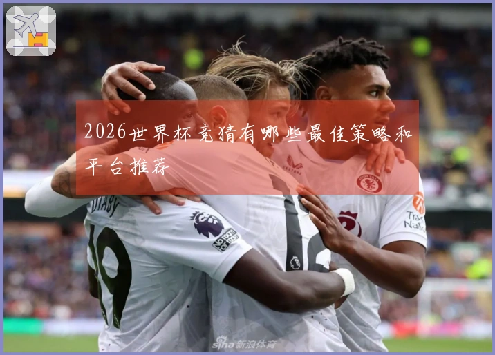 2026世界杯竞猜有哪些最佳策略和平台推荐