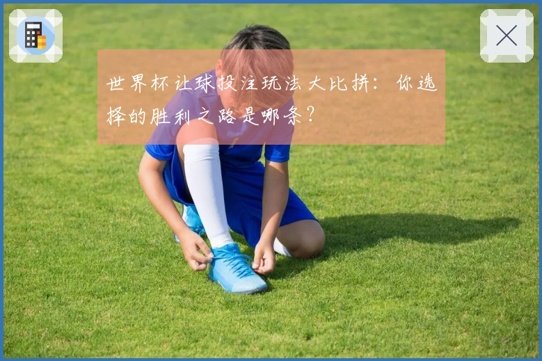 世界杯让球投注玩法大比拼：你选择的胜利之路是哪条？