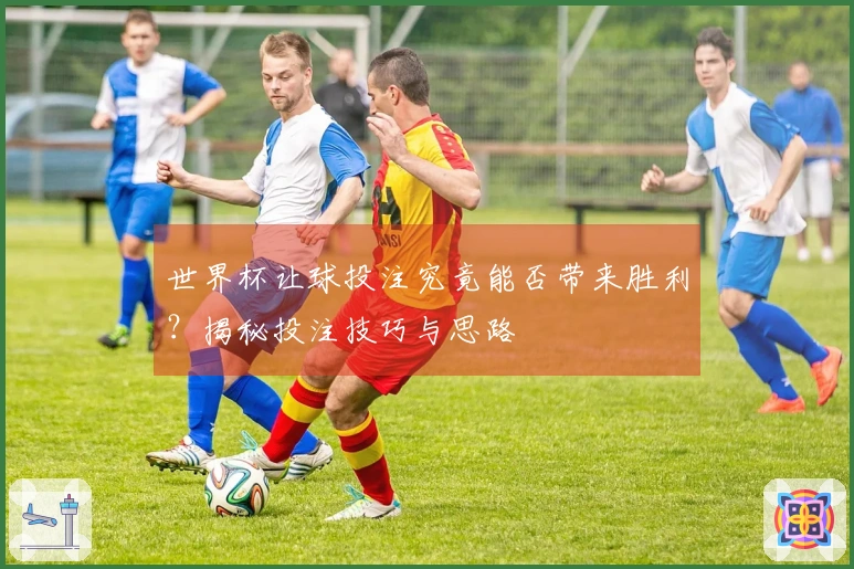 世界杯让球投注究竟能否带来胜利？揭秘投注技巧与思路