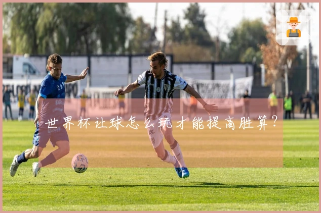 世界杯让球怎么玩才能提高胜算？