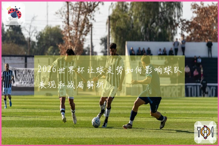 2026世界杯让球走势如何影响球队表现和战局解析