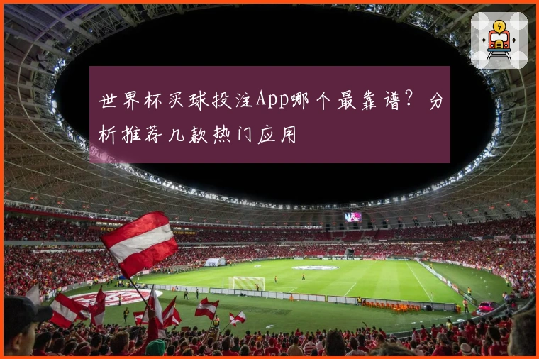 世界杯买球投注App哪个最靠谱？分析推荐几款热门应用