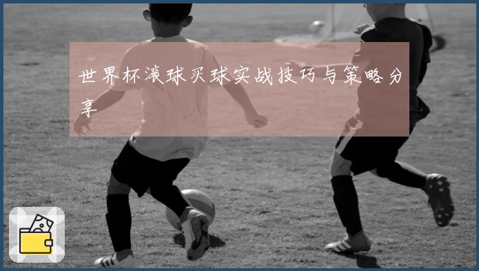 世界杯滚球买球实战技巧与策略分享