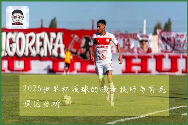 2026世界杯滚球的投注技巧与常见误区分析