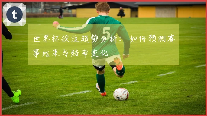 世界杯投注趋势分析：如何预测赛事结果与赔率变化