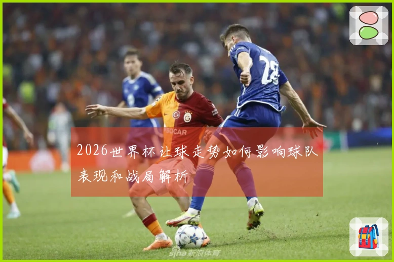 2026世界杯让球走势如何影响球队表现和战局解析